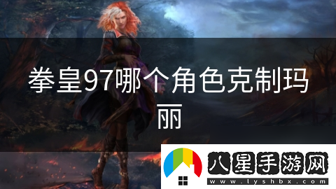 拳皇97哪個(gè)角色克制瑪麗