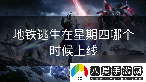 地鐵逃生在星期四哪個(gè)時(shí)候上線(xiàn)