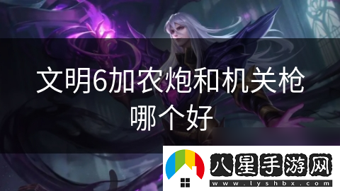 文明6加農炮和機關(guān)槍哪個(gè)好