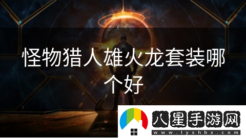 怪物獵人雄火龍套裝哪個(gè)好