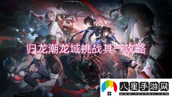 歸龍潮龍域挑戰其一攻略-歸龍潮龍域挑戰其一一覽