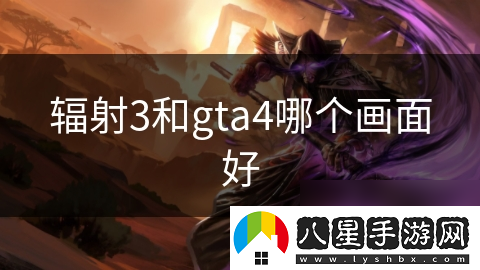 輻射3和gta4哪個(gè)畫(huà)面好