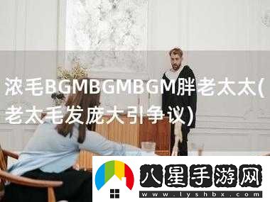 濃毛BGMBGMBGM胖老太太視線(xiàn)再次聚焦
