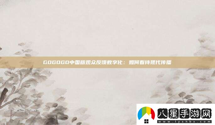 GOGOGO中國版觀(guān)眾反饋數字化