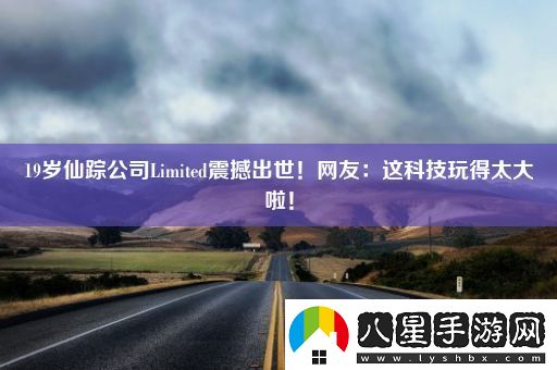 19歲仙蹤公司Limited震撼出世！網(wǎng)友
