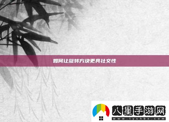 如何讓旋轉方塊更具社交性