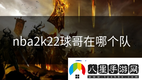 nba2k22球哥在哪個(gè)隊