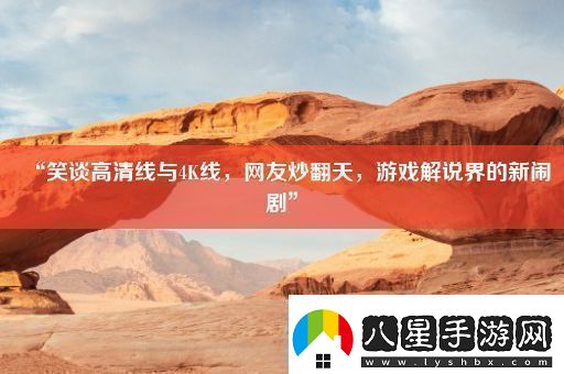 “笑談高清線(xiàn)與4K線(xiàn)網(wǎng)友炒翻天游戲解說(shuō)界的新鬧劇”