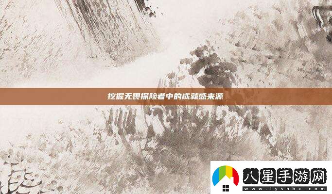 挖掘無(wú)畏探險者中的成就感來(lái)源