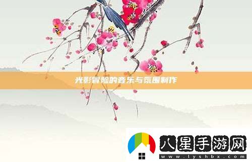 光影冒險的音樂(lè )與氛圍制作