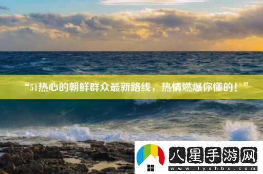 “51熱心的朝鮮群眾最新路線(xiàn)