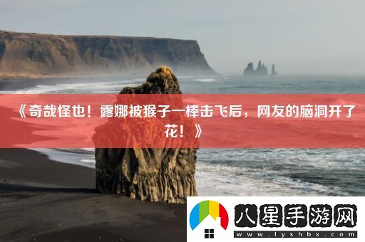 奇哉怪也！露娜被猴子一棒擊飛后