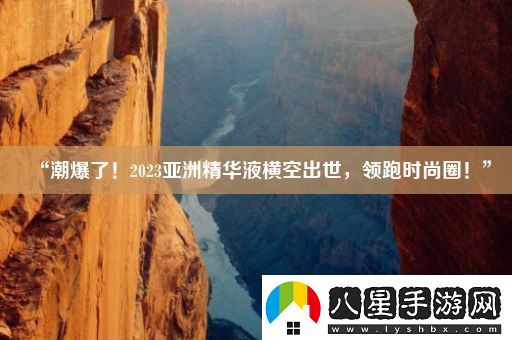 “潮爆了！2023亞洲精華液橫空出世