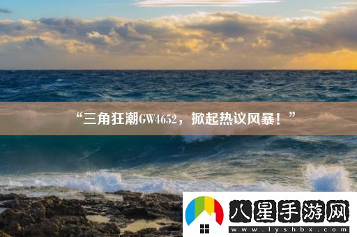 “三角狂潮GW4652掀起熱議風(fēng)暴！”