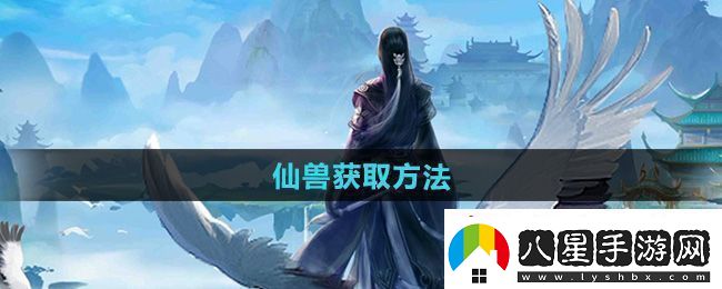 全面！太古仙尊仙獸怎么獲得