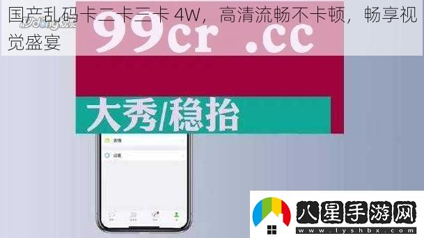 國產(chǎn)亂碼卡二卡三卡4W高清流暢不卡頓暢享視覺(jué)盛宴