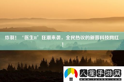 炸裂！‘醫生H’狂潮來(lái)襲