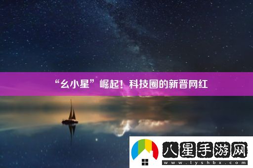 “幺小星”崛起！科技圈的新晉網(wǎng)紅