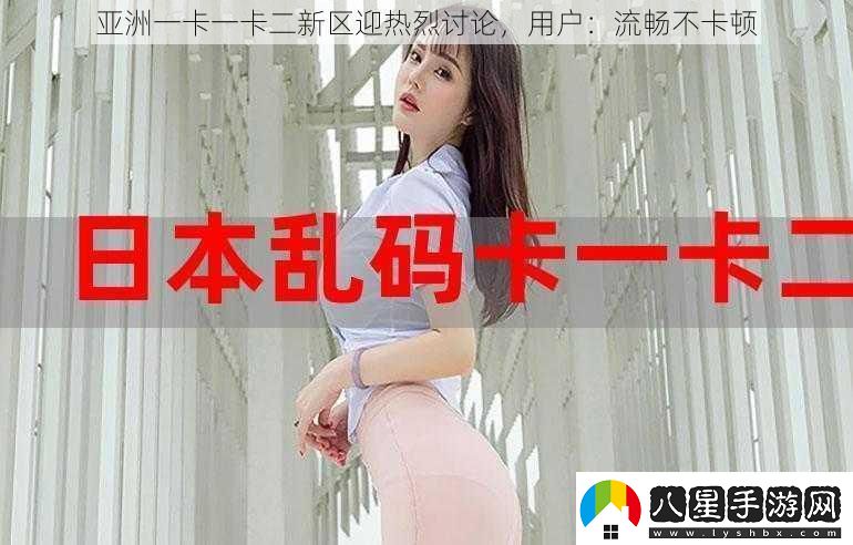 亞洲一卡一卡二新區迎熱烈討論