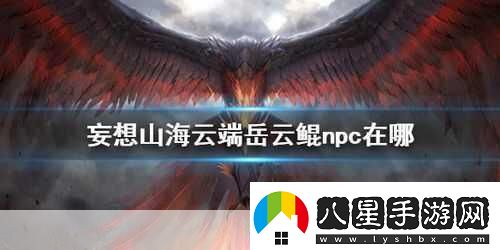妄想山海岳云鯤NPC位置全知曉探索山海不再迷茫！