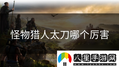 怪物獵人太刀哪個(gè)厲害