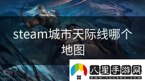 steam城市天際線(xiàn)哪個(gè)地圖資訊速遞