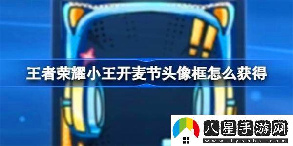 王者榮耀小王開(kāi)麥節頭像框獲取方法揭秘，如何快速獲得小王開(kāi)麥節專(zhuān)屬頭像框