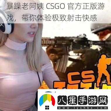 暴躁老阿姨CSGO最新正版游戲帶你體驗極致射擊快感