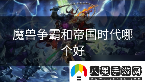魔獸爭霸和帝國時(shí)代哪個(gè)好