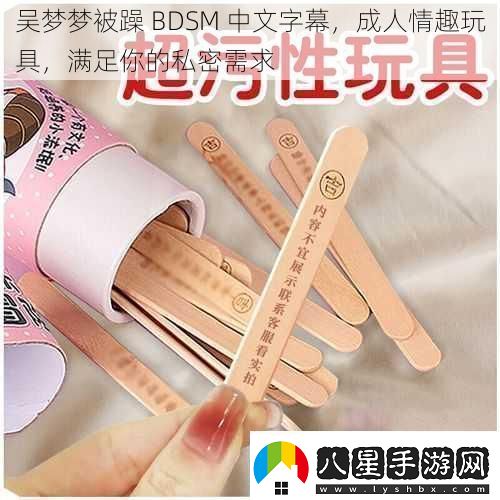 吳夢(mèng)夢(mèng)被躁BDSM中文字幕成人情趣玩具滿(mǎn)足你的私密需求