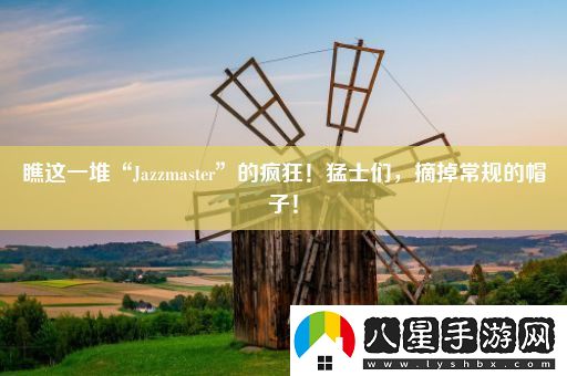 瞧這一堆“Jazzmaster”的瘋狂！猛士們