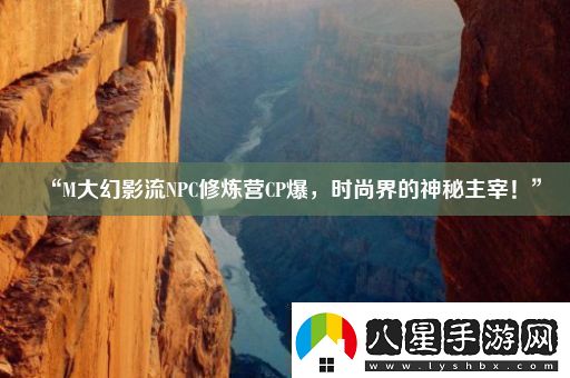 “M大幻影流NPC修煉營(yíng)CP爆時(shí)尚界的神秘主宰！”