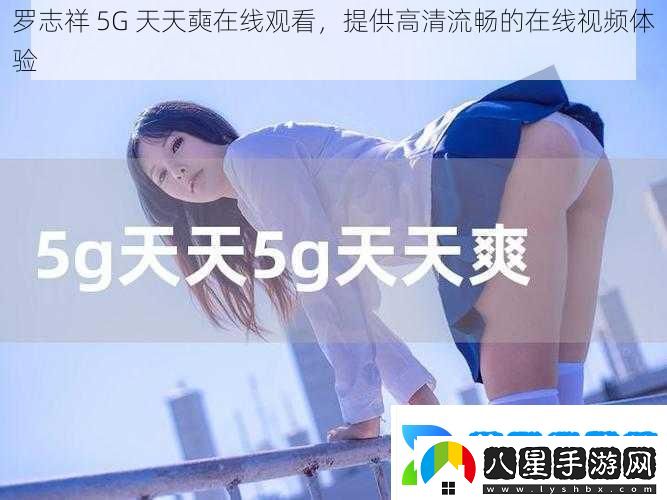 羅志祥5G天天奭在線(xiàn)觀(guān)看提供高清流暢的在線(xiàn)視頻體驗