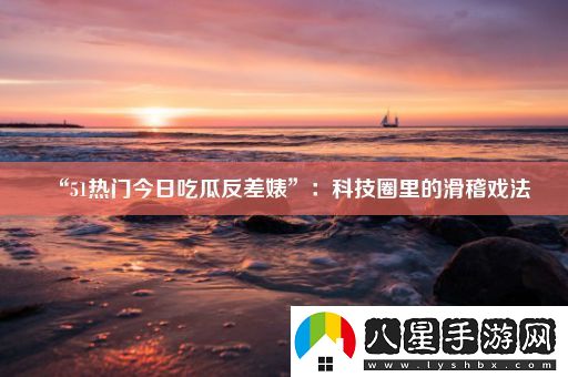 “51熱門(mén)今日吃瓜反差*”