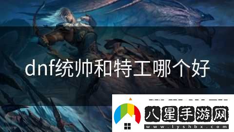 dnf統帥和特工哪個(gè)好