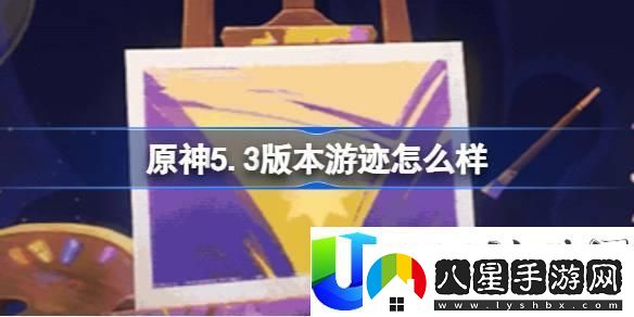 原神5.3版本游跡玩法評測與新增活動(dòng)詳解