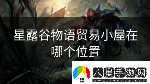 星露谷物語(yǔ)貿易小屋在哪個(gè)在哪里