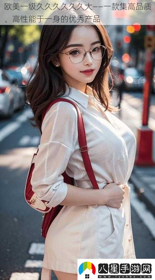 歐美一級久久久久久久大——一款集高品質(zhì)、高性能于一身的優(yōu)秀產(chǎn)品