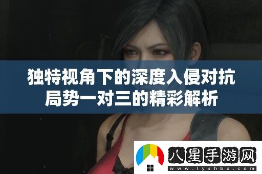 獨特視角下的深度入侵對抗局勢一對三的精彩解析